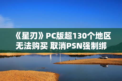 《星刃》PC版超130个地区无法购买 取消PSN强制绑定