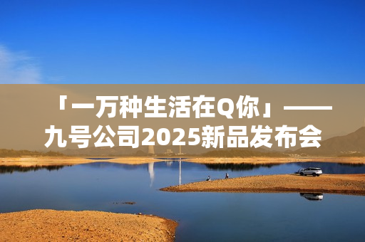 「一万种生活在Q你」——九号公司2025新品发布会倒计时，Q系列重塑女性智能出行