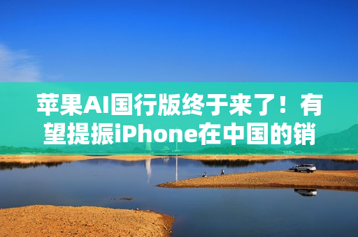 苹果AI国行版终于来了！有望提振iPhone在中国的销量