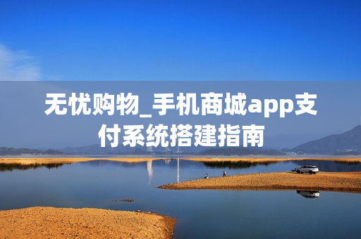 无忧购物_手机商城app支付系统搭建指南