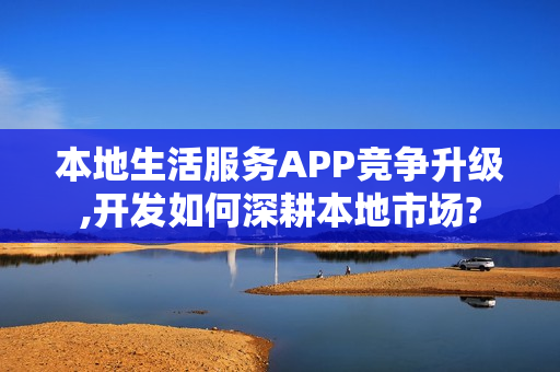 本地生活服务APP竞争升级,开发如何深耕本地市场?