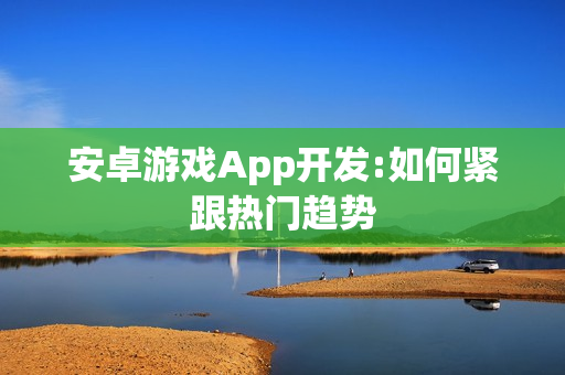 安卓游戏App开发:如何紧跟热门趋势