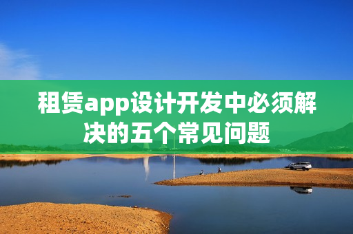 租赁app设计开发中必须解决的五个常见问题