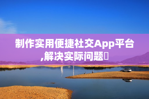 制作实用便捷社交App平台,解决实际问题‌