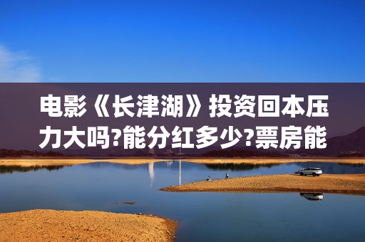 电影《长津湖》投资回本压力大吗?能分红多少?票房能超越战狼2吗？(电影长津湖免费观看完整版高清)