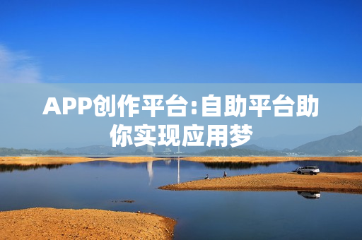 APP创作平台:自助平台助你实现应用梦