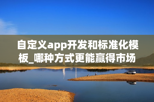 自定义app开发和标准化模板_哪种方式更能赢得市场?