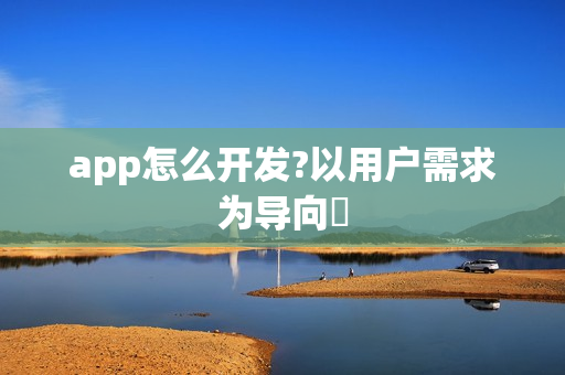 app怎么开发?以用户需求为导向‌