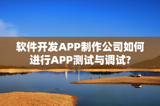 软件开发APP制作公司如何进行APP测试与调试?