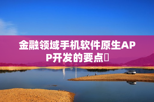 金融领域手机软件原生APP开发的要点‌