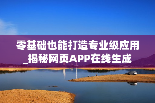 零基础也能打造专业级应用_揭秘网页APP在线生成