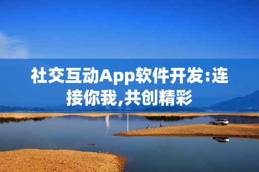 社交互动App软件开发:连接你我,共创精彩