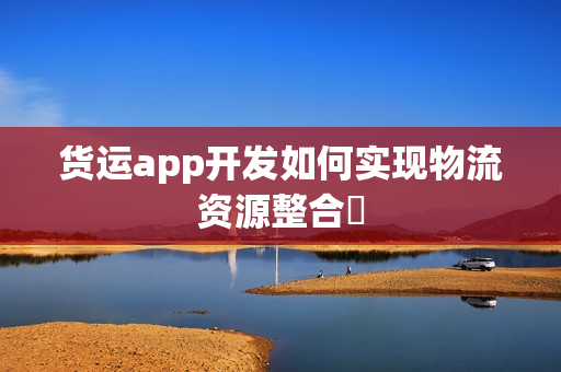 货运app开发如何实现物流资源整合‌
