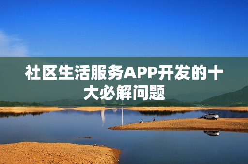 社区生活服务APP开发的十大必解问题