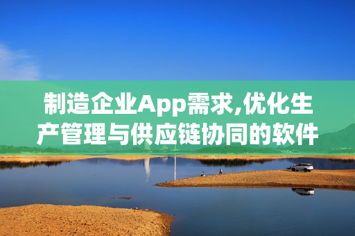 制造企业App需求,优化生产管理与供应链协同的软件开发