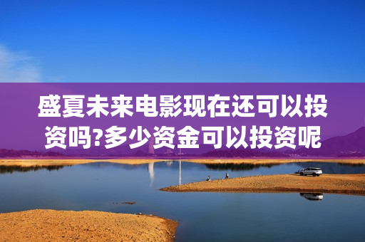 盛夏未来电影现在还可以投资吗?多少资金可以投资呢？多少起投呢？(盛夏未来电影在线观看地址)