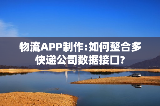 物流APP制作:如何整合多快递公司数据接口?