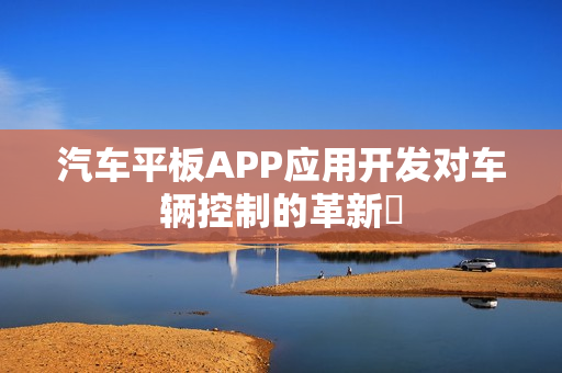 汽车平板APP应用开发对车辆控制的革新‌