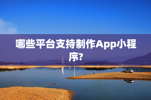 哪些平台支持制作App小程序?