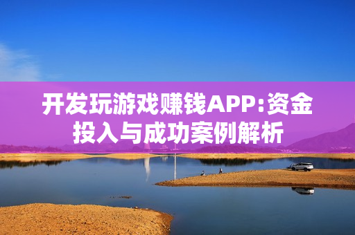 开发玩游戏赚钱APP:资金投入与成功案例解析