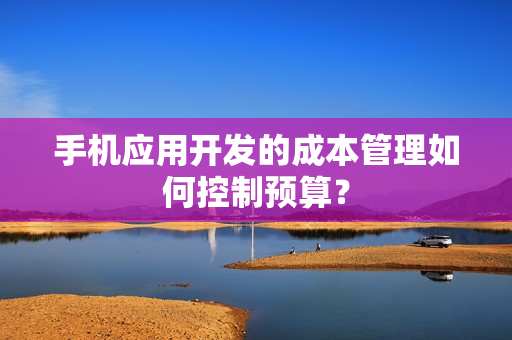 手机应用开发的成本管理如何控制预算？