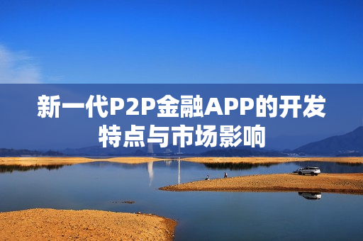 新一代P2P金融APP的开发特点与市场影响