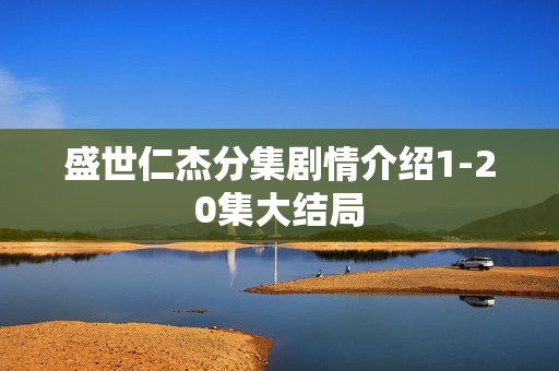 盛世仁杰分集剧情介绍1-20集大结局