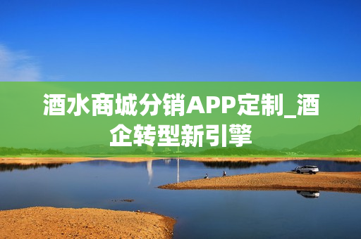 酒水商城分销APP定制_酒企转型新引擎