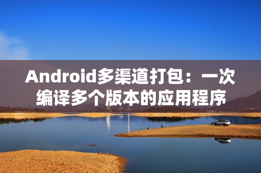 Android多渠道打包：一次编译多个版本的应用程序