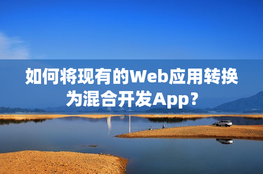 如何将现有的Web应用转换为混合开发App？