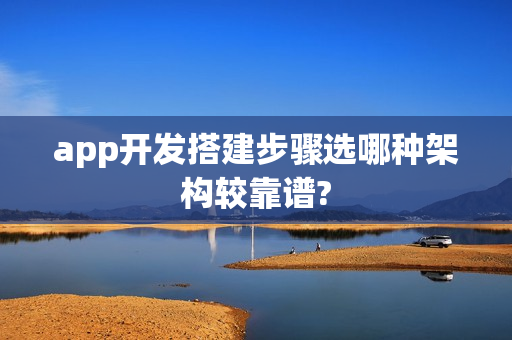 app开发搭建步骤选哪种架构较靠谱?