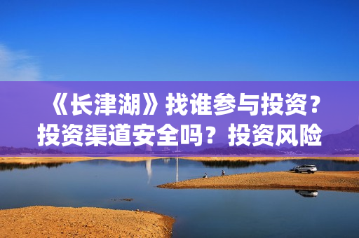 《长津湖》找谁参与投资？投资渠道安全吗？投资风险大不大？(长津湖讲的谁)