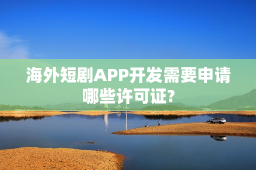 海外短剧APP开发需要申请哪些许可证?