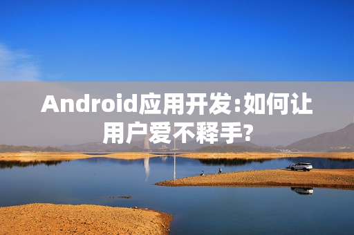Android应用开发:如何让用户爱不释手?