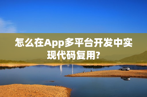 怎么在App多平台开发中实现代码复用?