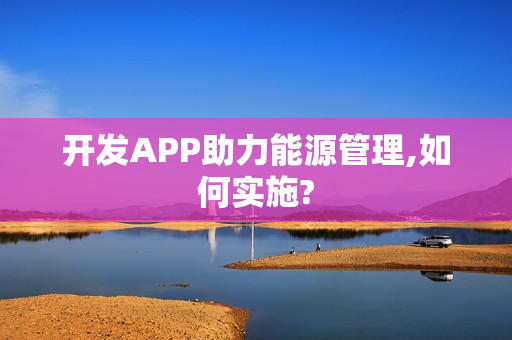 开发APP助力能源管理,如何实施?