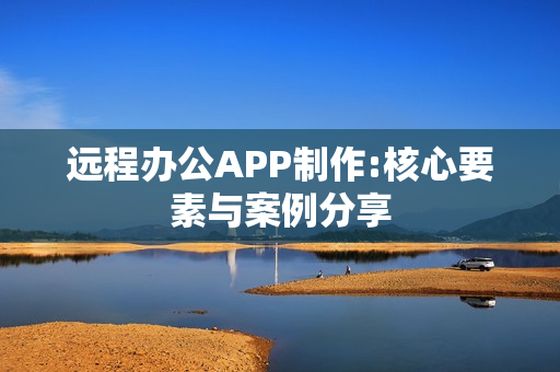 远程办公APP制作:核心要素与案例分享