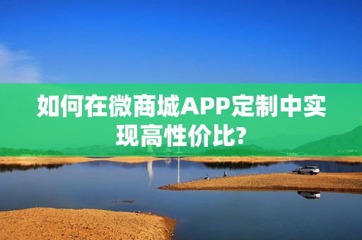 如何在微商城APP定制中实现高性价比?
