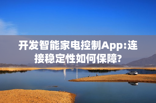 开发智能家电控制App:连接稳定性如何保障?