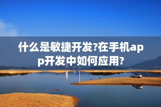 什么是敏捷开发?在手机app开发中如何应用?