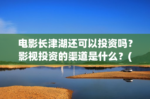 电影长津湖还可以投资吗？影视投资的渠道是什么？(电影长津湖还可以拍吗)