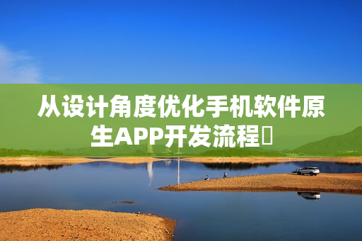 从设计角度优化手机软件原生APP开发流程‌