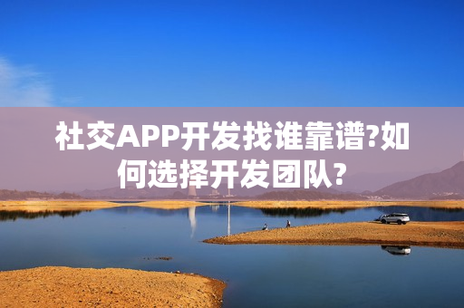 社交APP开发找谁靠谱?如何选择开发团队?