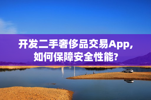 开发二手奢侈品交易App,如何保障安全性能?