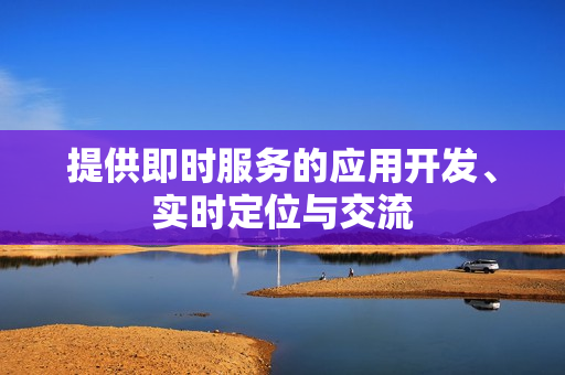 提供即时服务的应用开发、实时定位与交流