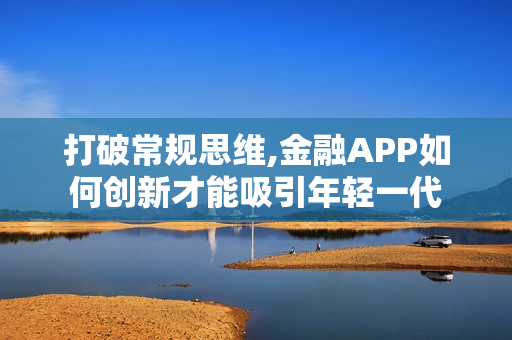 打破常规思维,金融APP如何创新才能吸引年轻一代