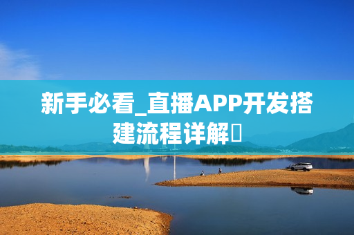 新手必看_直播APP开发搭建流程详解‌