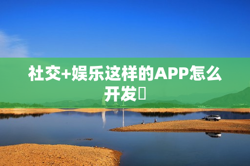 社交+娱乐这样的APP怎么开发‌