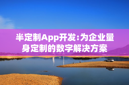 半定制App开发:为企业量身定制的数字解决方案
