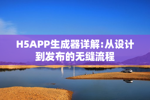 H5APP生成器详解:从设计到发布的无缝流程
